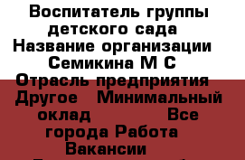 Воспитатель группы детского сада › Название организации ­ Семикина М.С › Отрасль предприятия ­ Другое › Минимальный оклад ­ 18 000 - Все города Работа » Вакансии   . Белгородская обл.,Белгород г.